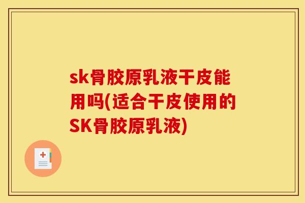 sk骨胶原乳液干皮能用吗(适合干皮使用的SK骨胶原乳液)