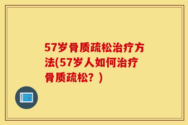 57岁骨质疏松治疗方法(57岁人如何治疗骨质疏松？)