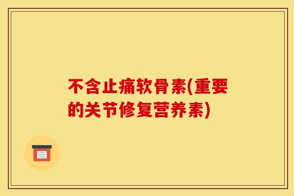 不含止痛软骨素(重要的关节修复营养素)