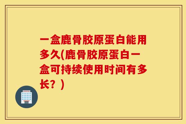 一盒鹿骨胶原蛋白能用多久(鹿骨胶原蛋白一盒可持续使用时间有多长?) 一盒鹿骨胶原蛋白能用多久(鹿骨胶原蛋白一盒可持续使用时间有多长?)