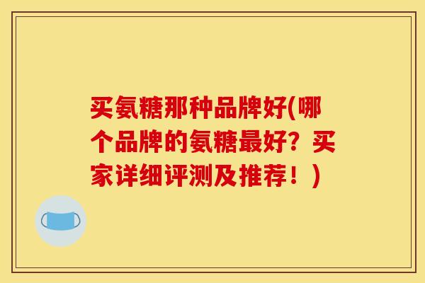 买氨糖那种品牌好(哪个品牌的氨糖最好？买家详细评测及推荐！)