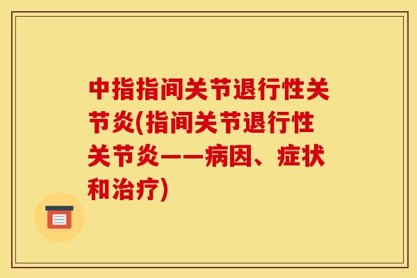 中指指间关节退行性关节炎(指间关节退行性关节炎——病因、症状和治疗)