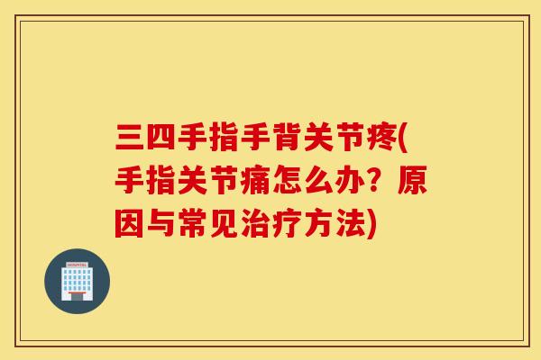 三四手指手背关节疼(手指关节痛怎么办？原因与常见治疗方法)