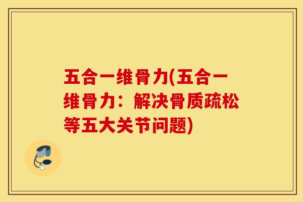 五合一维骨力(五合一维骨力：解决骨质疏松等五大关节问题)