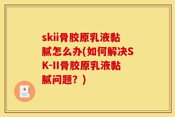 skii骨胶原乳液黏腻怎么办(如何解决SK-II骨胶原乳液黏腻问题？)