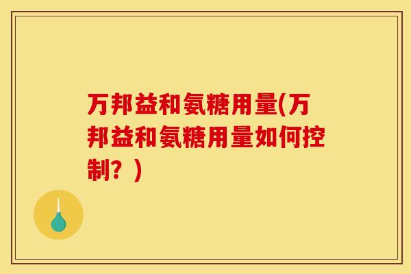 万邦益和氨糖用量(万邦益和氨糖用量如何控制？)