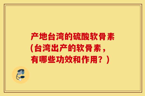 产地台湾的硫酸软骨素(台湾出产的软骨素，有哪些功效和作用？)