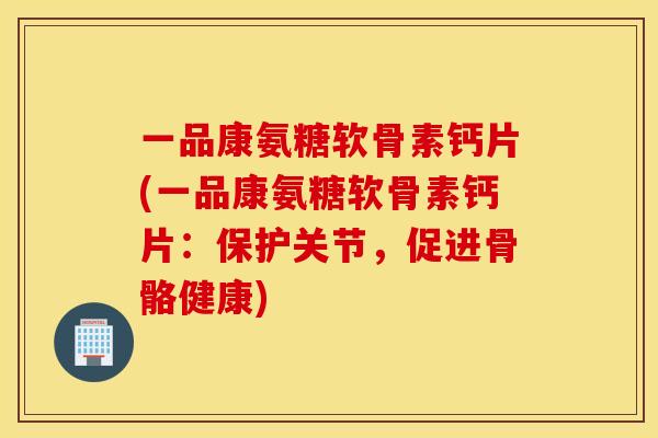 一品康氨糖软骨素钙片(一品康氨糖软骨素钙片：保护关节，促进骨骼健康)