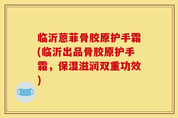 临沂蒽菲骨胶原护手霜(临沂出品骨胶原护手霜，保湿滋润双重功效)