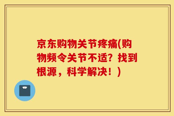 京东购物关节疼痛(购物频令关节不适？找到根源，科学解决！)