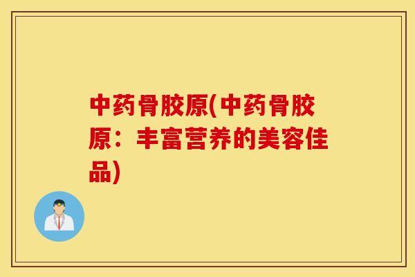 中药骨胶原(中药骨胶原：丰富营养的美容佳品)