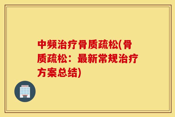 中频治疗骨质疏松(骨质疏松：最新常规治疗方案总结)
