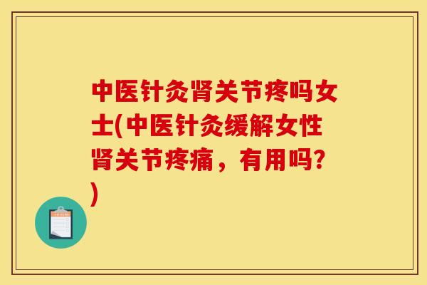 中医针灸肾关节疼吗女士(中医针灸缓解女性肾关节疼痛，有用吗？)