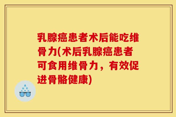 乳腺癌患者术后能吃维骨力(术后乳腺癌患者可食用维骨力，有效促进骨骼健康)