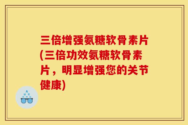 三倍增强氨糖软骨素片(三倍功效氨糖软骨素片，明显增强您的关节健康)