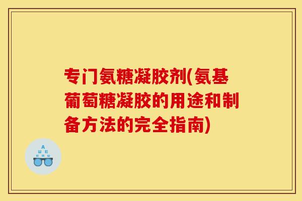 专门氨糖凝胶剂(氨基葡萄糖凝胶的用途和制备方法的完全指南)