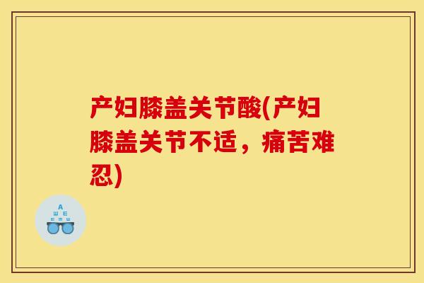 产妇膝盖关节酸(产妇膝盖关节不适,痛苦难忍) 产妇膝盖关节酸(产妇膝盖关节不适,痛苦难忍)