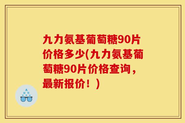 九力氨基葡萄糖90片价格多少(九力氨基葡萄糖90片价格查询，最新报价！)