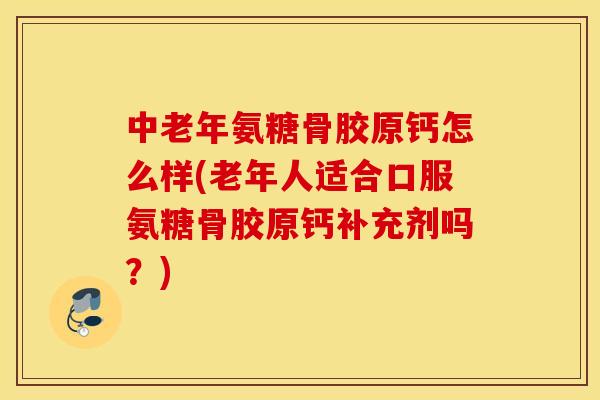 中老年氨糖骨胶原钙怎么样(老年人适合口服氨糖骨胶原钙补充剂吗？)