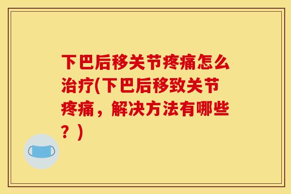 下巴后移关节疼痛怎么治疗(下巴后移致关节疼痛，解决方法有哪些？)