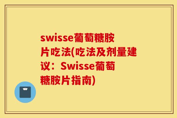 swisse葡萄糖胺片吃法(吃法及剂量建议：Swisse葡萄糖胺片指南)