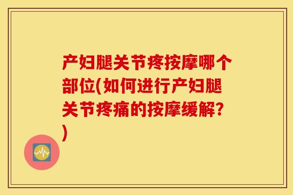 产妇腿关节疼按摩哪个部位(如何进行产妇腿关节疼痛的按摩缓解？)