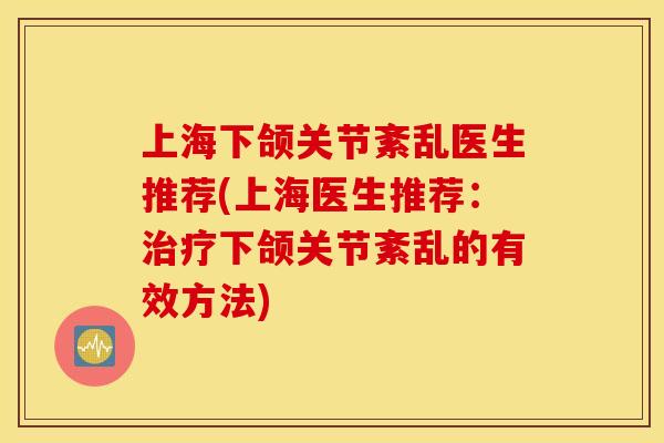 上海下颌关节紊乱医生推荐(上海医生推荐：治疗下颌关节紊乱的有效方法)