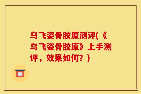 乌飞姿骨胶原测评(《乌飞姿骨胶原》上手测评，效果如何？)