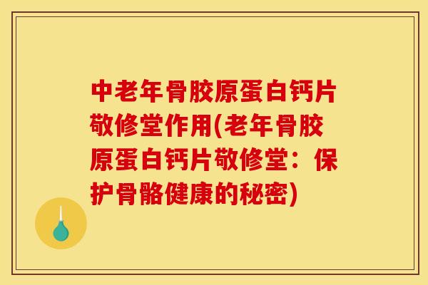 中老年骨胶原蛋白钙片敬修堂作用(老年骨胶原蛋白钙片敬修堂：保护骨骼健康的秘密)