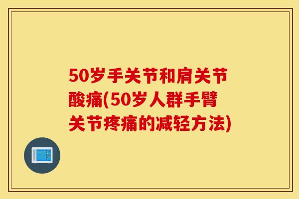 50岁手关节和肩关节酸痛(50岁人群手臂关节疼痛的减轻方法)