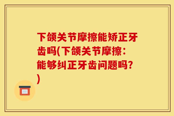 下颌关节摩擦能矫正牙齿吗(下颌关节摩擦：能够纠正牙齿问题吗？)