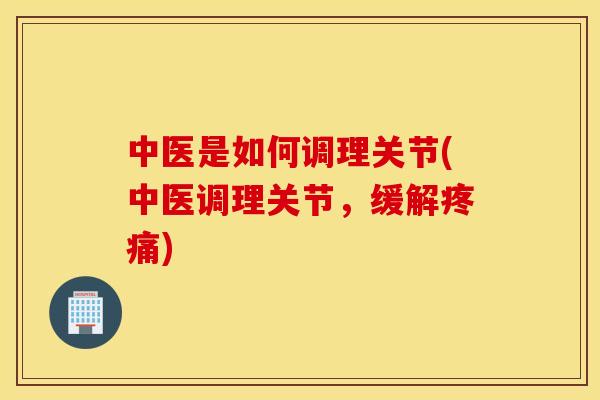 中医是如何调理关节(中医调理关节，缓解疼痛)