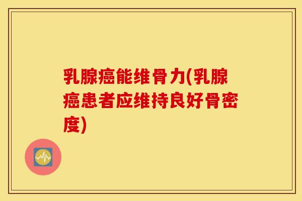乳腺癌能维骨力(乳腺癌患者应维持良好骨密度)