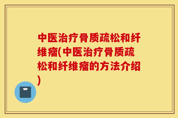 中医治疗骨质疏松和纤维瘤(中医治疗骨质疏松和纤维瘤的方法介绍)