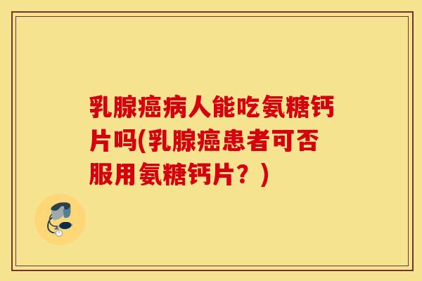 乳腺癌病人能吃氨糖钙片吗(乳腺癌患者可否服用氨糖钙片？)