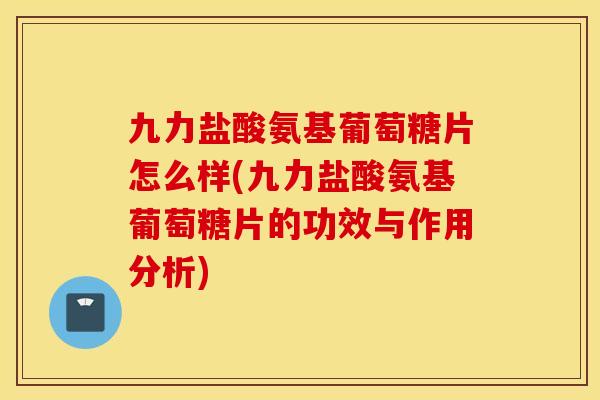 九力盐酸氨基葡萄糖片怎么样(九力盐酸氨基葡萄糖片的功效与作用分析)