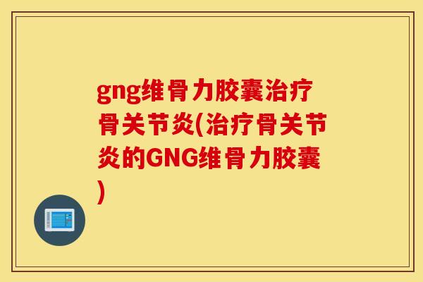 gng维骨力胶囊治疗骨关节炎(治疗骨关节炎的GNG维骨力胶囊)