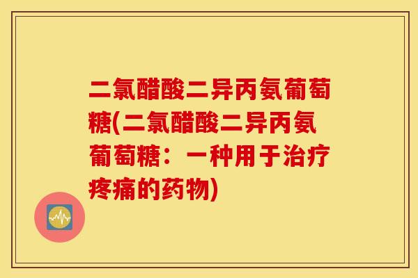 二氯醋酸二异丙氨葡萄糖(二氯醋酸二异丙氨葡萄糖：一种用于治疗疼痛的药物)