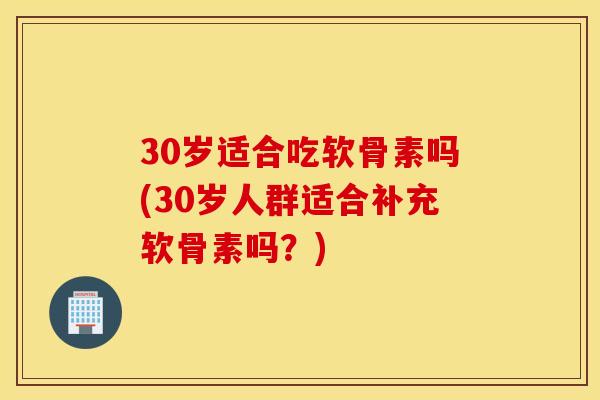 30岁适合吃软骨素吗(30岁人群适合补充软骨素吗?) 30岁适合吃软骨素吗(30岁人群适合补充软骨素吗?)