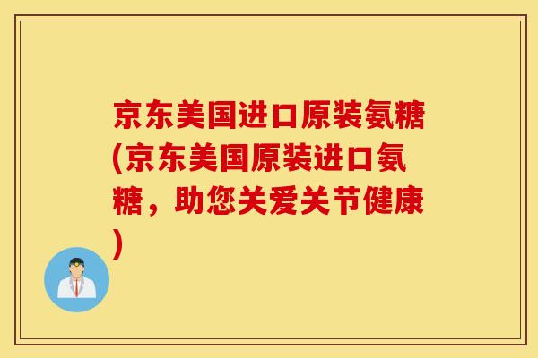 京东美国进口原装氨糖(京东美国原装进口氨糖,助您关爱关节健康) 京东美国进口原装氨糖(京东美国原装进口氨糖,助您关爱关节健康)