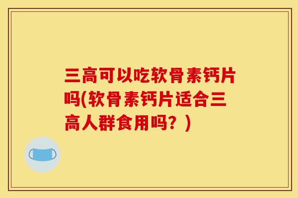三高可以吃软骨素钙片吗(软骨素钙片适合三高人群食用吗?) 三高可以吃软骨素钙片吗(软骨素钙片适合三高人群食用吗?)