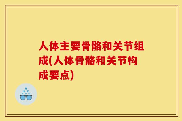 人体主要骨骼和关节组成(人体骨骼和关节构成要点)