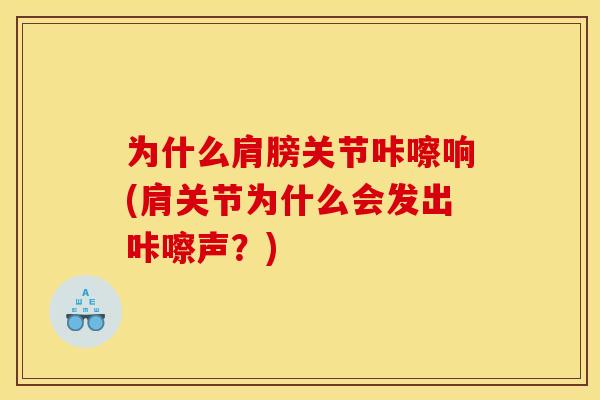为什么肩膀关节咔嚓响(肩关节为什么会发出咔嚓声?) 为什么肩膀关节咔嚓响(肩关节为什么会发出咔嚓声?)