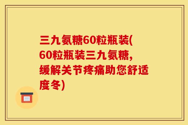 三九氨糖60粒瓶装(60粒瓶装三九氨糖,缓解关节疼痛助您舒适度冬) 三九氨糖60粒瓶装(60粒瓶装三九氨糖,缓解关节疼痛助您舒适度冬)