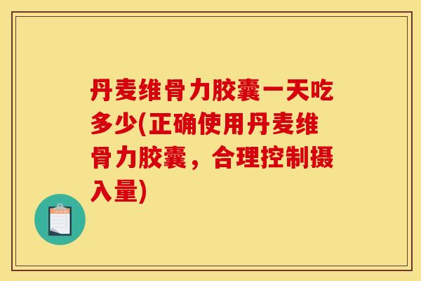 丹麦维骨力胶囊一天吃多少(正确使用丹麦维骨力胶囊，合理控制摄入量)