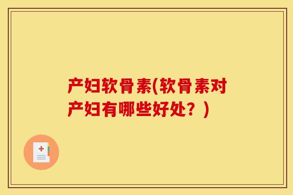 产妇软骨素(软骨素对产妇有哪些好处？)