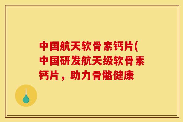 中国航天软骨素钙片(中国研发航天级软骨素钙片，助力骨骼健康