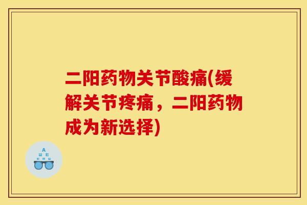 二阳药物关节酸痛(缓解关节疼痛，二阳药物成为新选择)