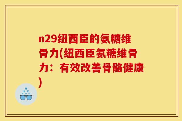 n29纽西臣的氨糖维骨力(纽西臣氨糖维骨力：有效改善骨骼健康)