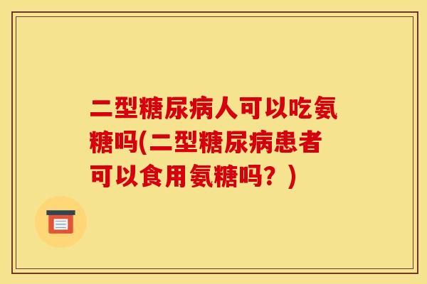 二型糖尿病人可以吃氨糖吗(二型糖尿病患者可以食用氨糖吗？)